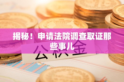 瑞昌揭秘！申请法院调查取证那些事儿