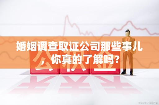瑞昌婚姻调查取证公司那些事儿，你真的了解吗？