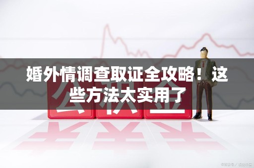 瑞昌婚外情调查取证全攻略！这些方法太实用了