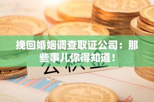 瑞昌挽回婚姻调查取证公司：那些事儿你得知道！