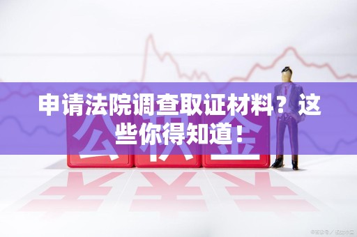 瑞昌申请法院调查取证材料？这些你得知道！