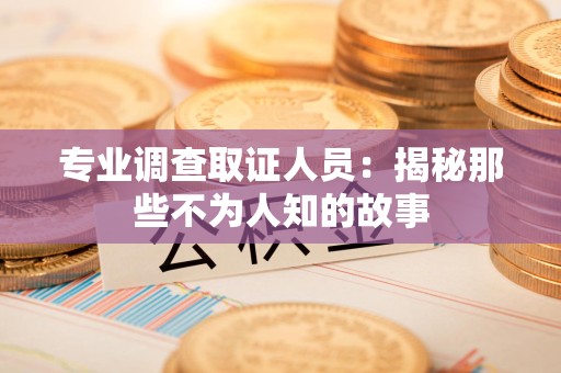 瑞昌专业调查取证人员：揭秘那些不为人知的故事