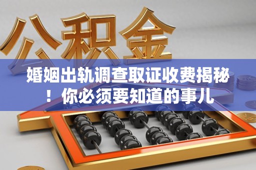 瑞昌婚姻出轨调查取证收费揭秘！你必须要知道的事儿