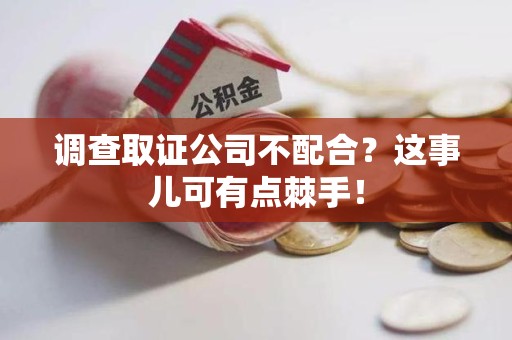 瑞昌调查取证公司不配合？这事儿可有点棘手！