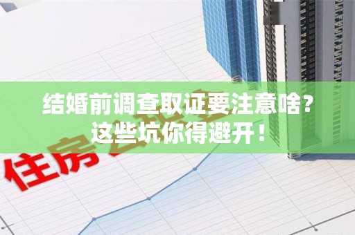 瑞昌结婚前调查取证要注意啥？这些坑你得避开！