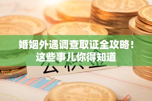 瑞昌婚姻外遇调查取证全攻略！这些事儿你得知道