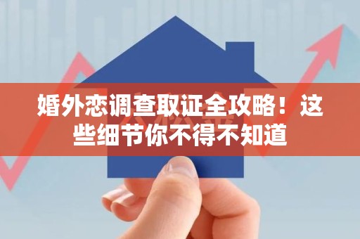 瑞昌婚外恋调查取证全攻略！这些细节你不得不知道