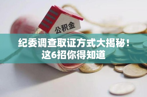 瑞昌纪委调查取证方式大揭秘！这6招你得知道