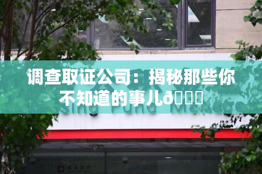瑞昌调查取证公司：揭秘那些你不知道的事儿😎