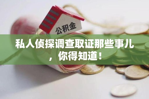 瑞昌私人侦探调查取证那些事儿，你得知道！