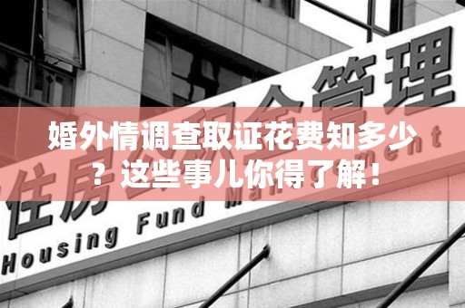 瑞昌婚外情调查取证花费知多少？这些事儿你得了解！
