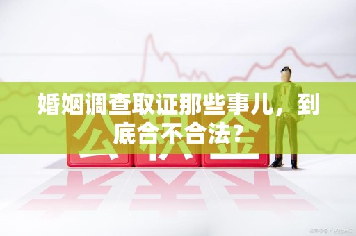 瑞昌婚姻调查取证那些事儿，到底合不合法？