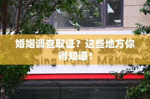 瑞昌婚姻调查取证?这些地方你得知道! 瑞昌婚姻调查取证?这些地方你得知道!
