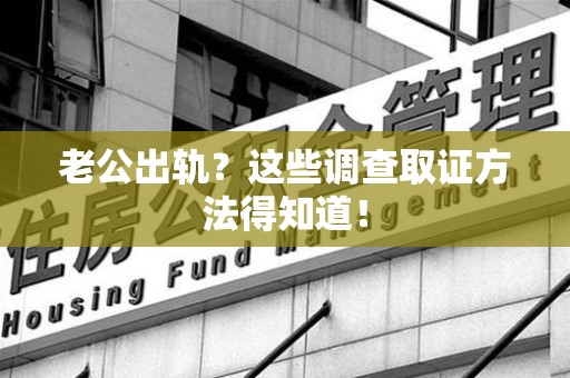瑞昌老公出轨？这些调查取证方法得知道！
