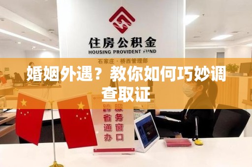 瑞昌婚姻外遇？教你如何巧妙调查取证