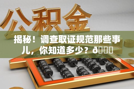 瑞昌揭秘！调查取证规范那些事儿，你知道多少？😎