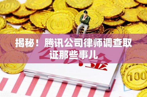 瑞昌揭秘!腾讯公司律师调查取证那些事儿 瑞昌揭秘!腾讯公司律师调查取证那些事儿