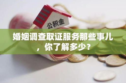瑞昌婚姻调查取证服务那些事儿，你了解多少？