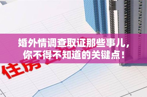 瑞昌婚外情调查取证那些事儿，你不得不知道的关键点！