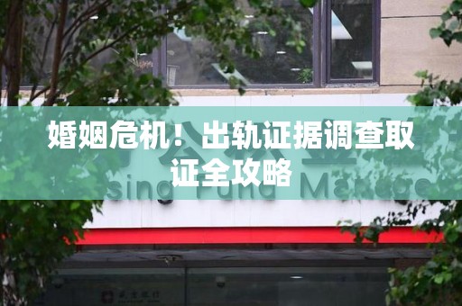 瑞昌婚姻危机！出轨证据调查取证全攻略