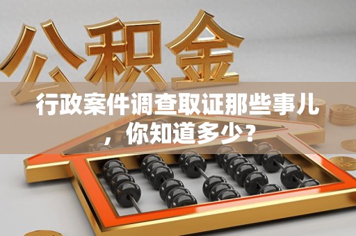 瑞昌行政案件调查取证那些事儿，你知道多少？