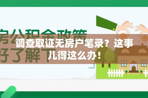 瑞昌调查取证无房户笔录？这事儿得这么办！