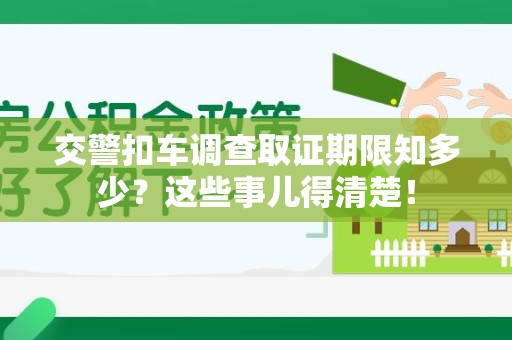 瑞昌交警扣车调查取证期限知多少？这些事儿得清楚！