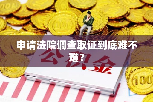 瑞昌申请法院调查取证到底难不难？