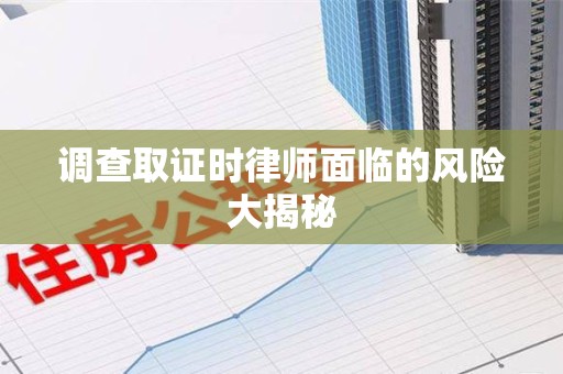 瑞昌调查取证时律师面临的风险大揭秘