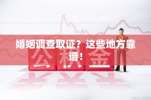 瑞昌婚姻调查取证？这些地方靠谱！