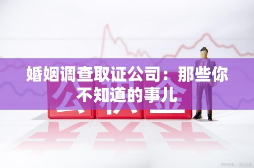 瑞昌婚姻调查取证公司：那些你不知道的事儿