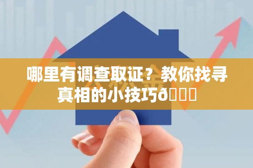 瑞昌哪里有调查取证？教你找寻真相的小技巧😎