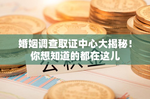 瑞昌婚姻调查取证中心大揭秘！你想知道的都在这儿