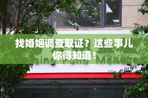 瑞昌找婚姻调查取证？这些事儿你得知道！