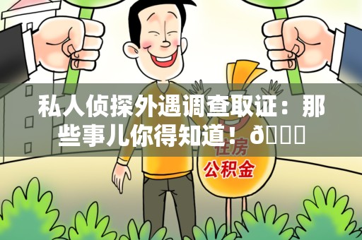 瑞昌私人侦探外遇调查取证：那些事儿你得知道！😎