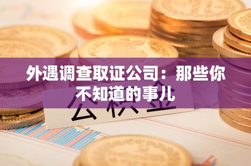 瑞昌外遇调查取证公司：那些你不知道的事儿