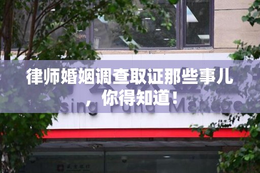 瑞昌律师婚姻调查取证那些事儿，你得知道！