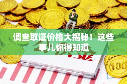 瑞昌调查取证价格大揭秘！这些事儿你得知道