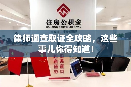 瑞昌律师调查取证全攻略，这些事儿你得知道！