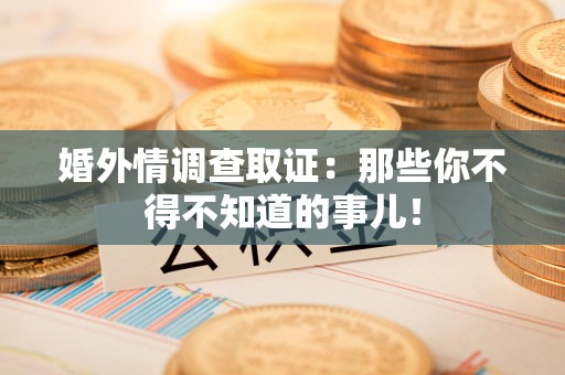 瑞昌婚外情调查取证：那些你不得不知道的事儿！