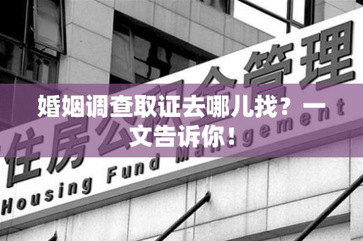 瑞昌婚姻调查取证去哪儿找？一文告诉你！