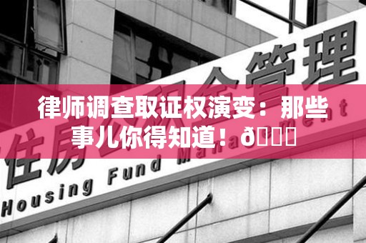 瑞昌律师调查取证权演变：那些事儿你得知道！😎