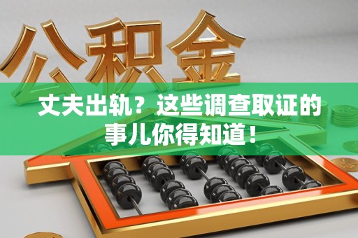 瑞昌丈夫出轨？这些调查取证的事儿你得知道！