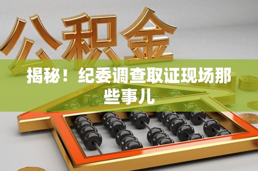 瑞昌揭秘！纪委调查取证现场那些事儿