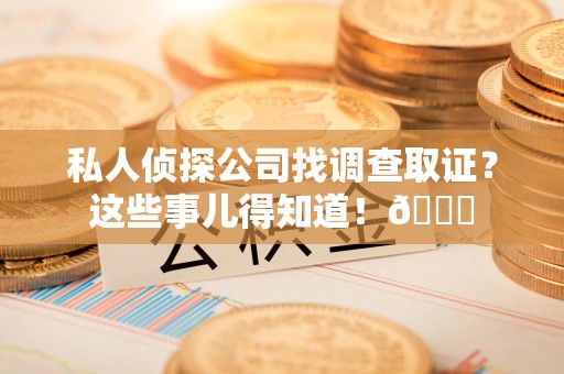 瑞昌私人侦探公司找调查取证？这些事儿得知道！😎