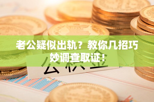 瑞昌老公疑似出轨？教你几招巧妙调查取证！