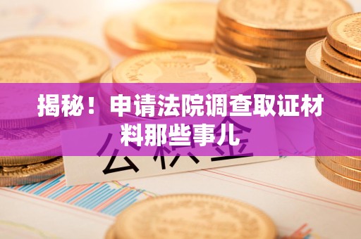 瑞昌揭秘！申请法院调查取证材料那些事儿