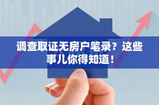 瑞昌调查取证无房户笔录？这些事儿你得知道！