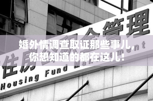 瑞昌婚外情调查取证那些事儿，你想知道的都在这儿！