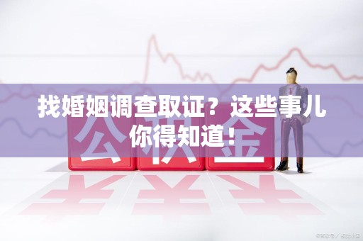 瑞昌找婚姻调查取证？这些事儿你得知道！